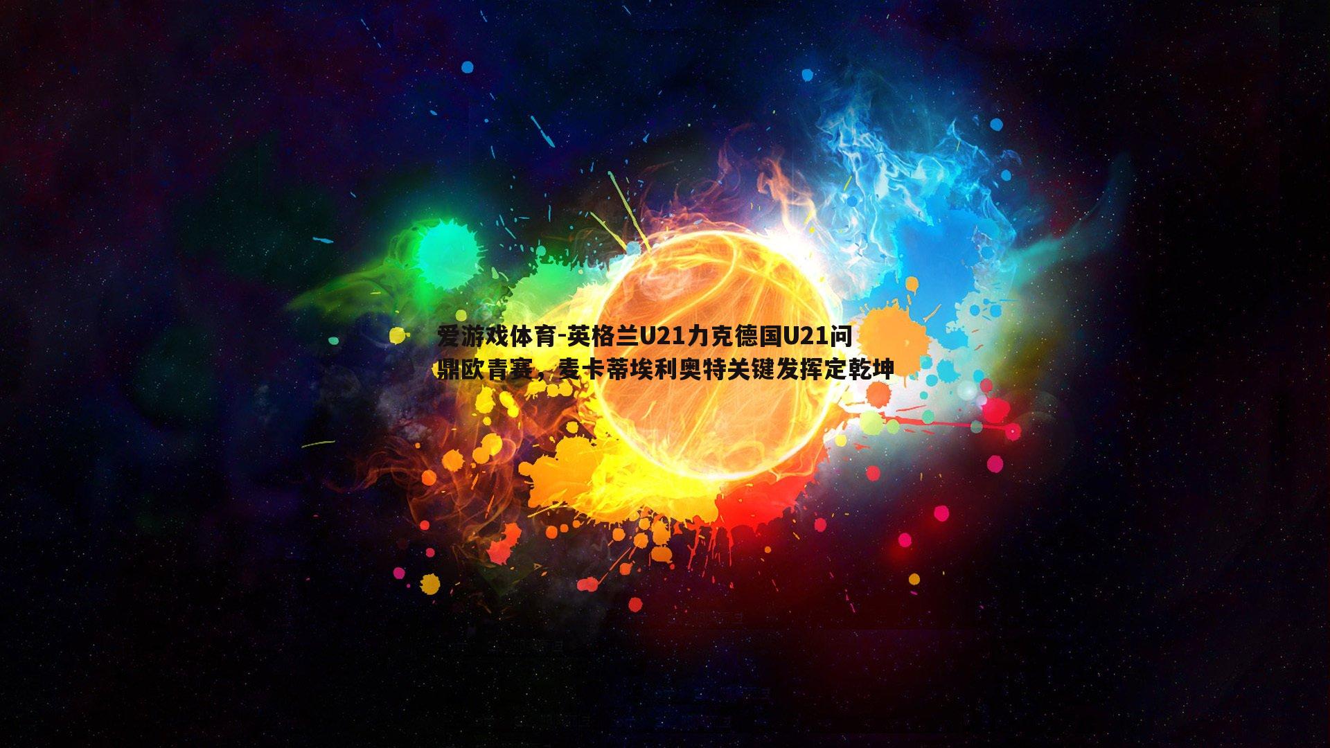 英格兰U21力克德国U21问鼎欧青赛，麦卡蒂埃利奥特关键发挥定乾坤