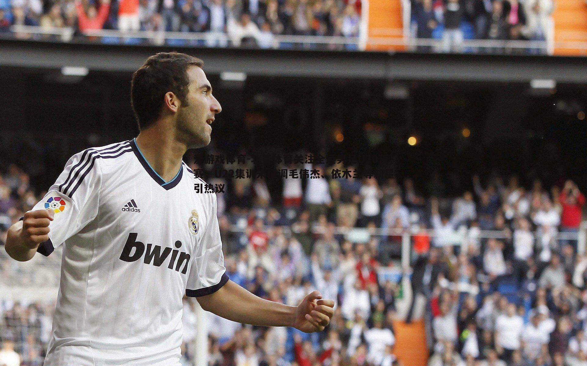 北青体育关注全运男足U20预赛,U22集训未征调毛伟杰、依木兰等新星引热议