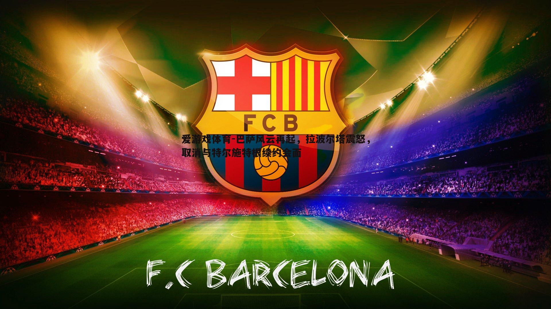 巴萨风云再起,拉波尔塔震怒,取消与特尔施特根续约会面