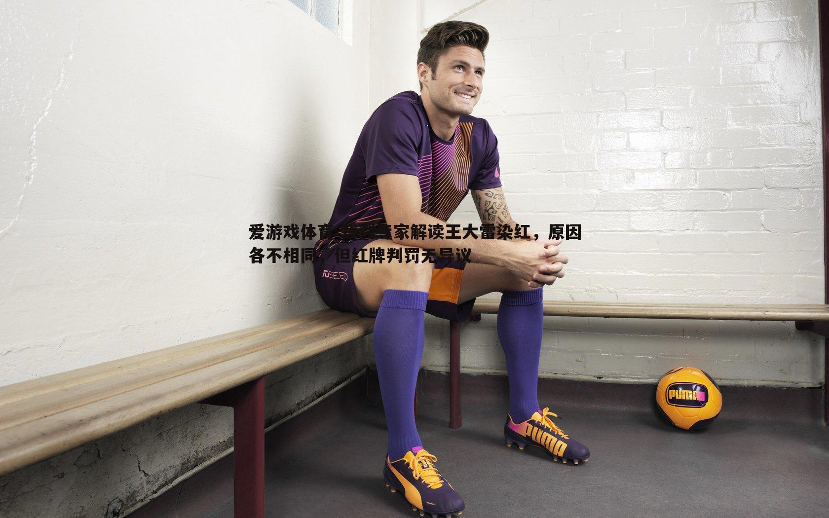 裁判专家解读王大雷染红，原因各不相同，但红牌判罚无异议
