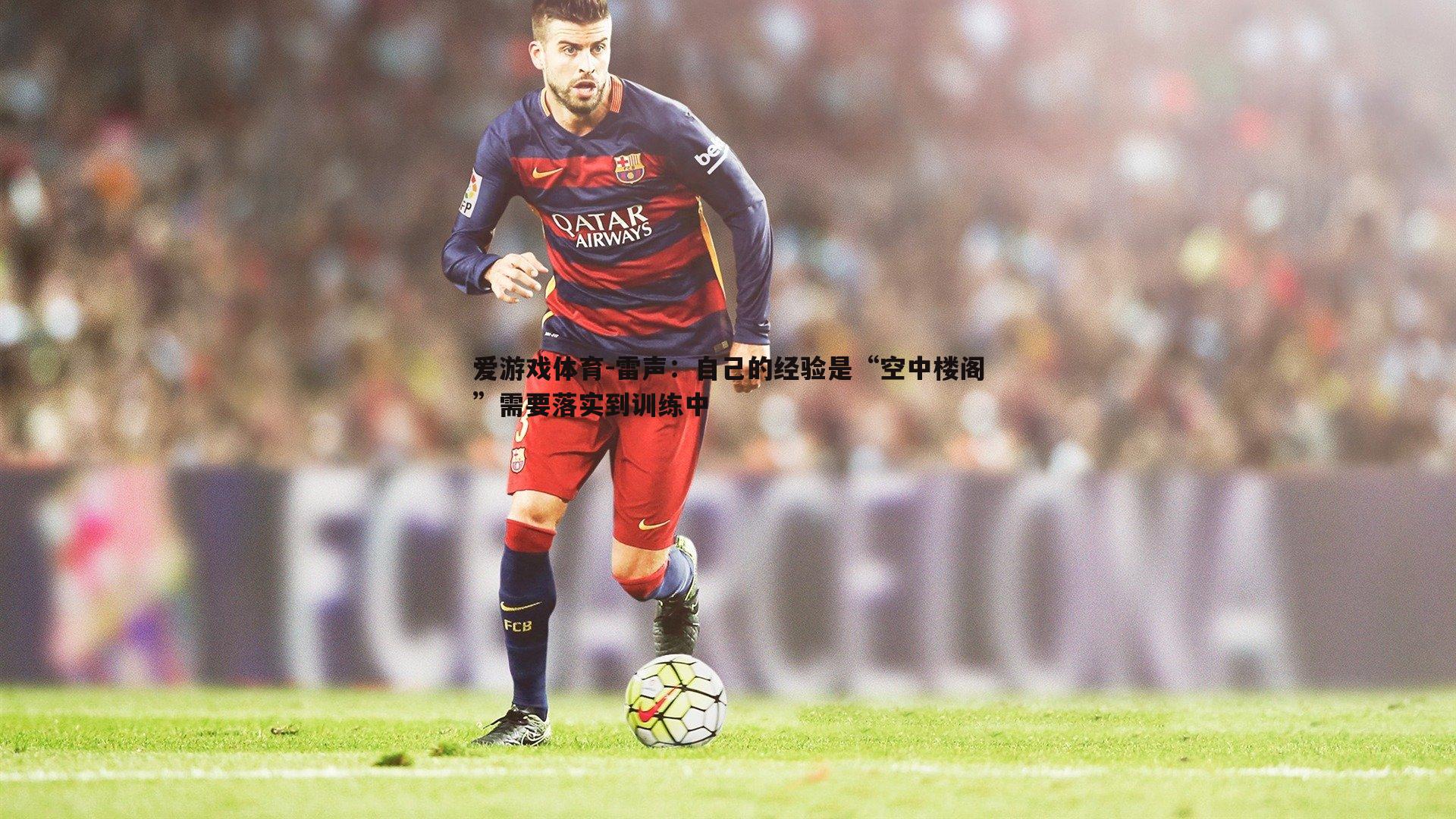 雷声：自己的经验是“空中楼阁”需要落实到训练中